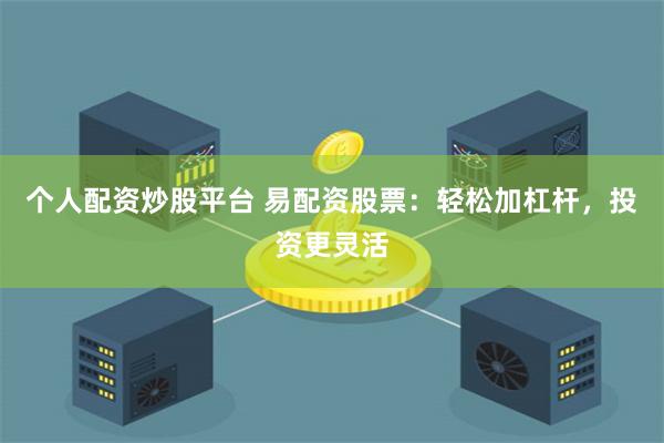 个人配资炒股平台 易配资股票：轻松加杠杆，投资更灵活