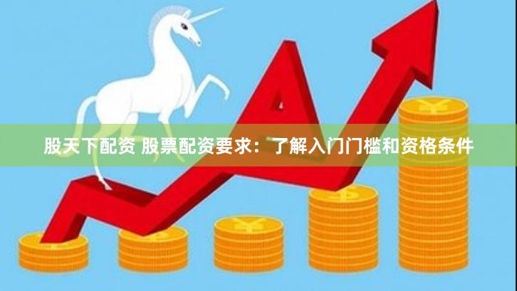 股天下配资 股票配资要求：了解入门门槛和资格条件