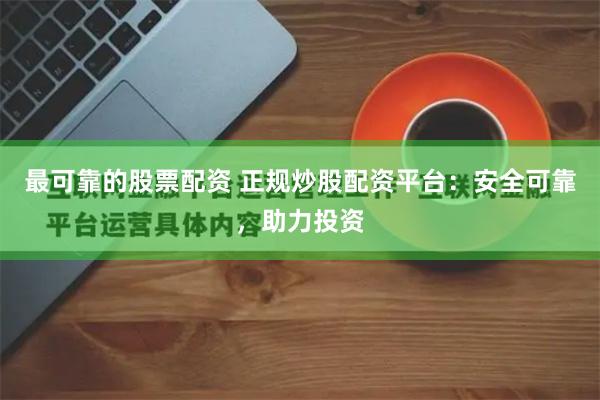 最可靠的股票配资 正规炒股配资平台：安全可靠，助力投资