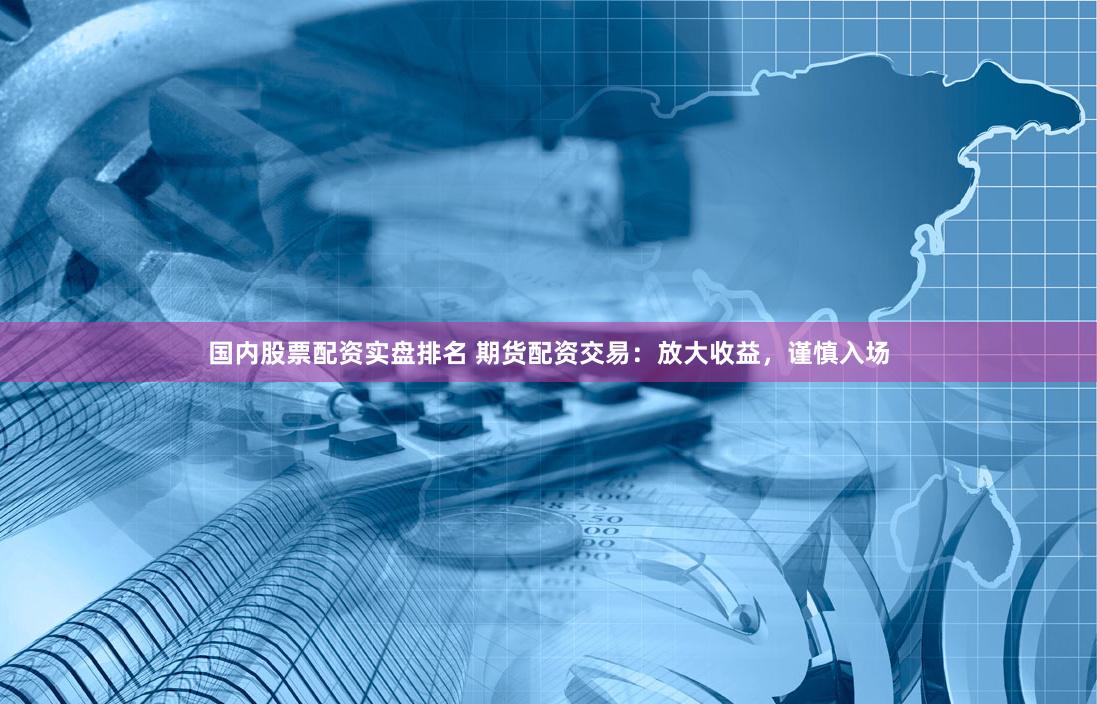 国内股票配资实盘排名 期货配资交易：放大收益，谨慎入场
