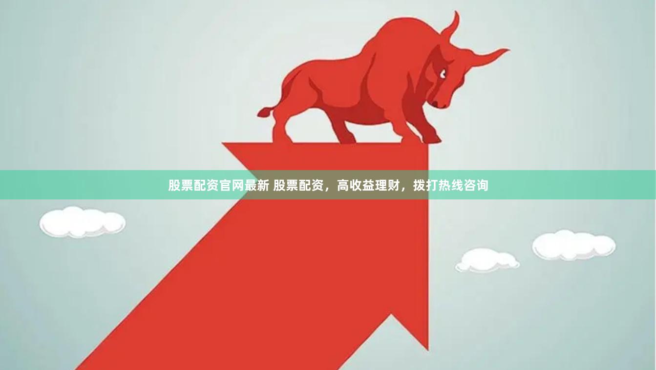 股票配资官网最新 股票配资，高收益理财，拨打热线咨询