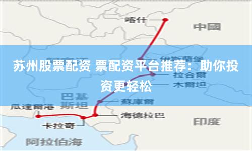 苏州股票配资 票配资平台推荐：助你投资更轻松