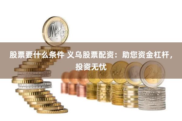 股票要什么条件 义乌股票配资：助您资金杠杆，投资无忧