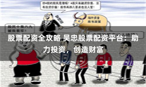 股票配资全攻略 吴忠股票配资平台：助力投资，创造财富