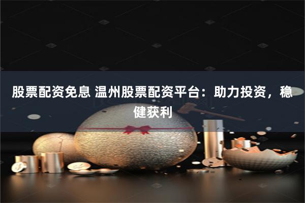 股票配资免息 温州股票配资平台：助力投资，稳健获利
