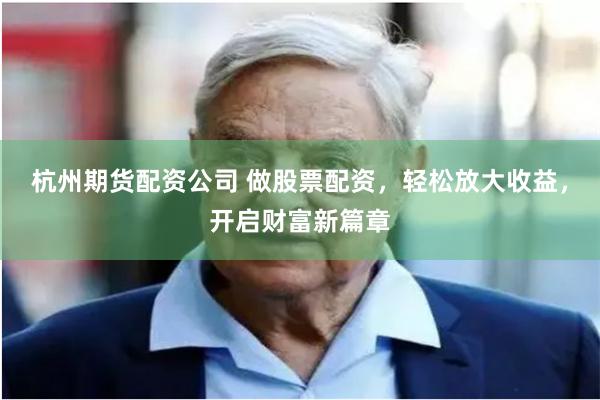 杭州期货配资公司 做股票配资，轻松放大收益，开启财富新篇章