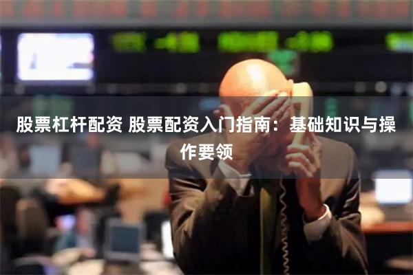 股票杠杆配资 股票配资入门指南：基础知识与操作要领
