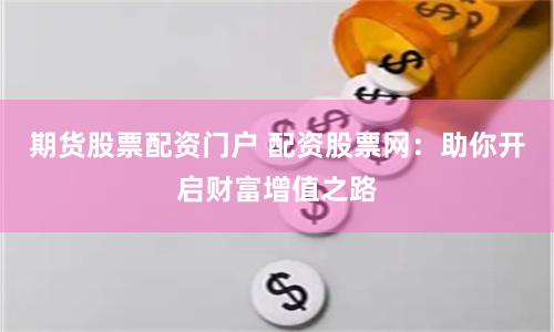 期货股票配资门户 配资股票网：助你开启财富增值之路