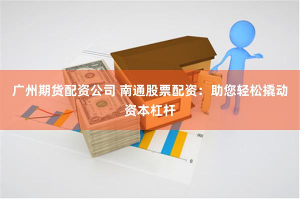 广州期货配资公司 南通股票配资：助您轻松撬动资本杠杆