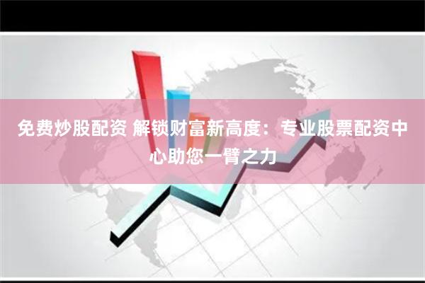 免费炒股配资 解锁财富新高度：专业股票配资中心助您一臂之力