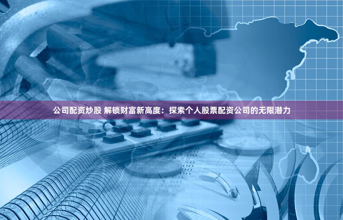公司配资炒股 解锁财富新高度：探索个人股票配资公司的无限潜力