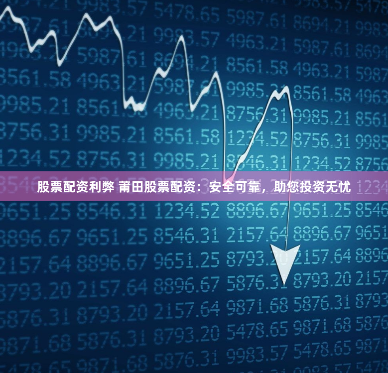 股票配资利弊 莆田股票配资：安全可靠，助您投资无忧
