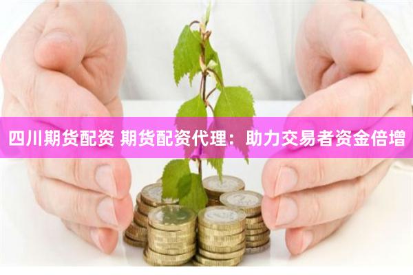 四川期货配资 期货配资代理：助力交易者资金倍增