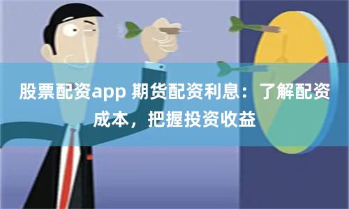 股票配资app 期货配资利息：了解配资成本，把握投资收益
