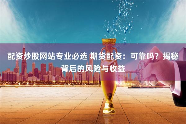 配资炒股网站专业必选 期货配资:可靠吗?揭秘背后的风险与收益