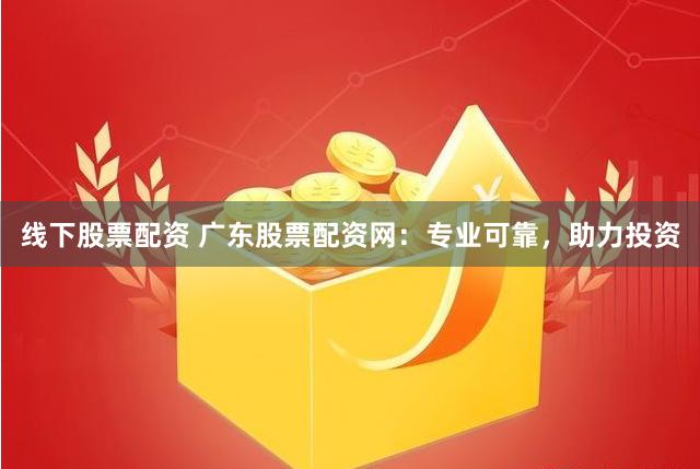 线下股票配资 广东股票配资网：专业可靠，助力投资