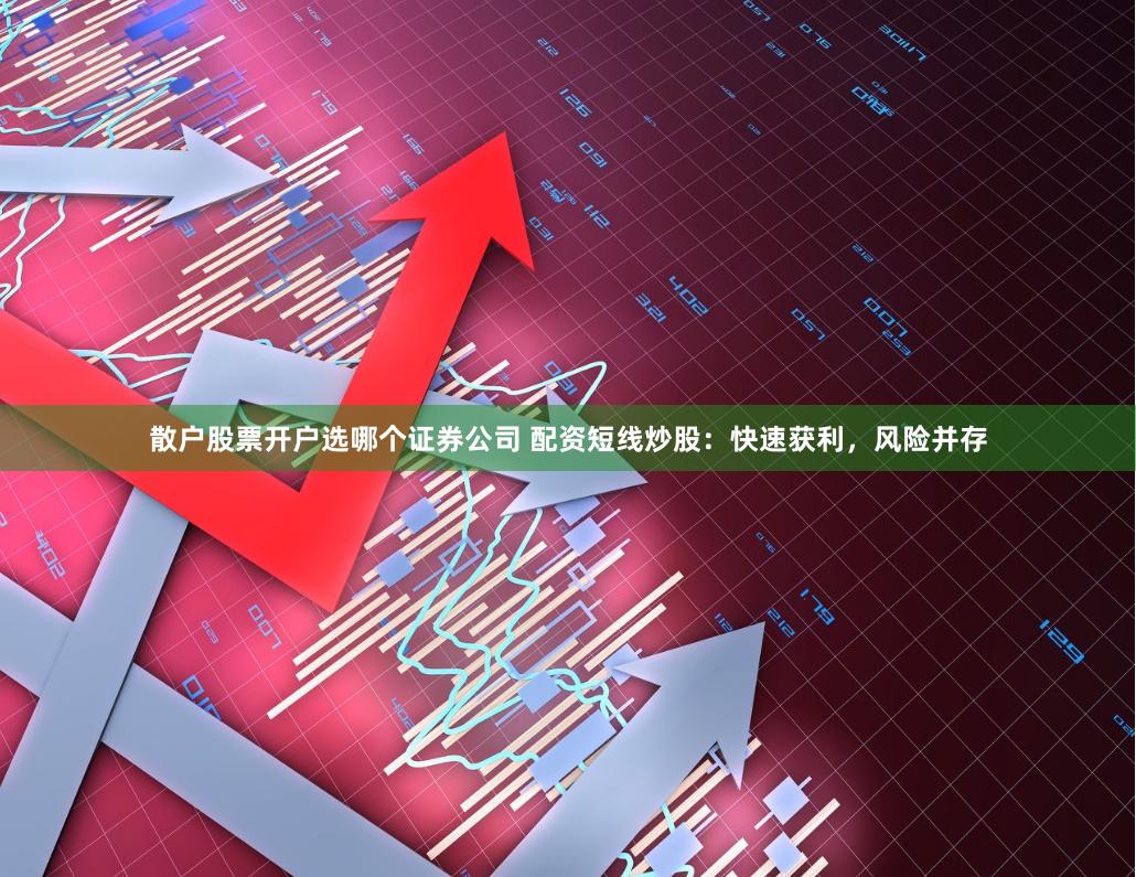 散户股票开户选哪个证券公司 配资短线炒股：快速获利，风险并存
