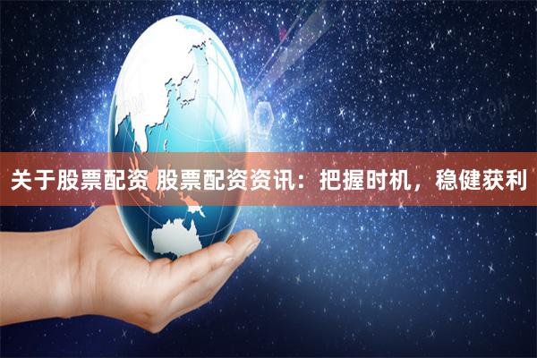 关于股票配资 股票配资资讯：把握时机，稳健获利