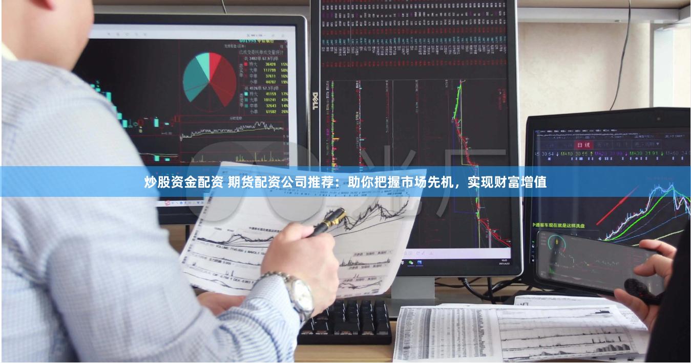 炒股资金配资 期货配资公司推荐：助你把握市场先机，实现财富增值
