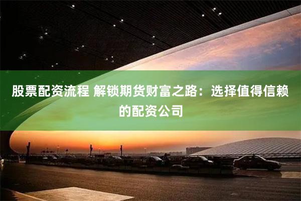 股票配资流程 解锁期货财富之路：选择值得信赖的配资公司