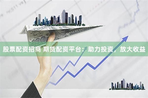 股票配资招商 期货配资平台：助力投资，放大收益
