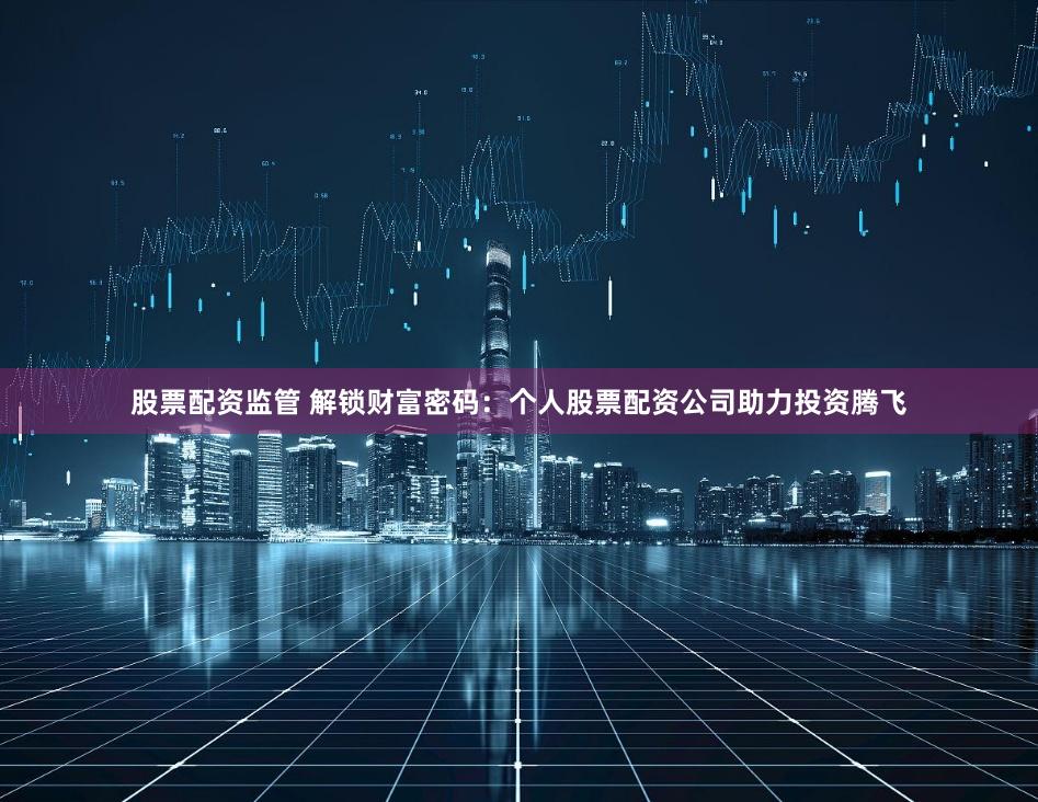 股票配资监管 解锁财富密码:个人股票配资公司助力投资腾飞