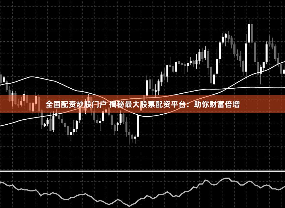 全国配资炒股门户 揭秘最大股票配资平台:助你财富倍增