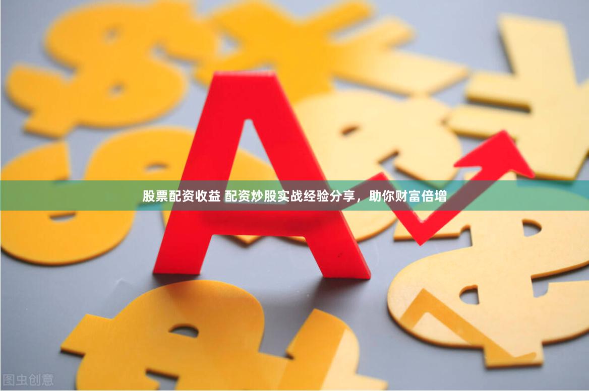 股票配资收益 配资炒股实战经验分享,助你财富倍增