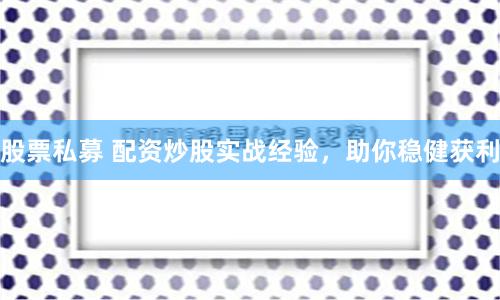 股票私募 配资炒股实战经验,助你稳健获利