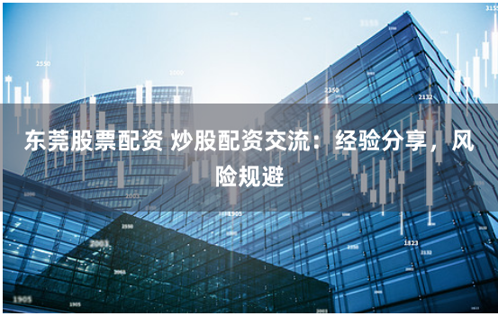 东莞股票配资 炒股配资交流:经验分享,风险规避