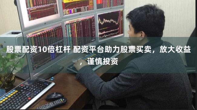 股票配资10倍杠杆 配资平台助力股票买卖,放大收益,谨慎投资