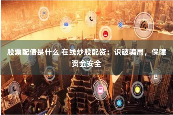 股票配债是什么 在线炒股配资：识破骗局，保障资金安全