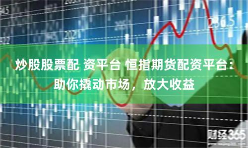 炒股股票配 资平台 恒指期货配资平台：助你撬动市场，放大收益