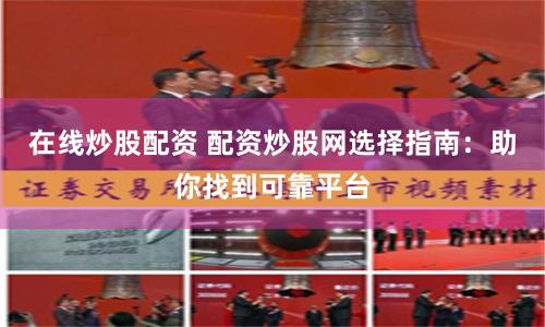 在线炒股配资 配资炒股网选择指南:助你找到可靠平台