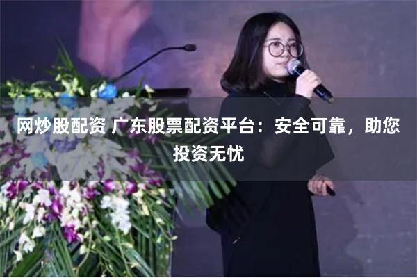 网炒股配资 广东股票配资平台：安全可靠，助您投资无忧