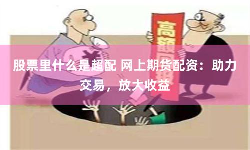 股票里什么是超配 网上期货配资:助力交易,放大收益