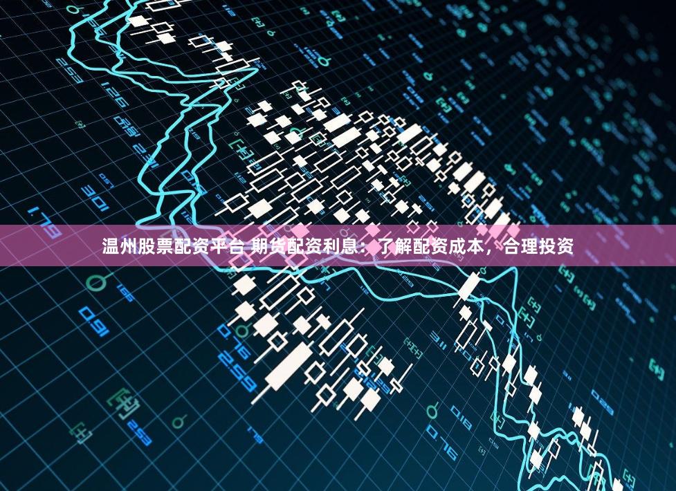 温州股票配资平台 期货配资利息：了解配资成本，合理投资