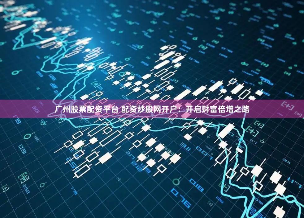 广州股票配资平台 配资炒股网开户:开启财富倍增之路