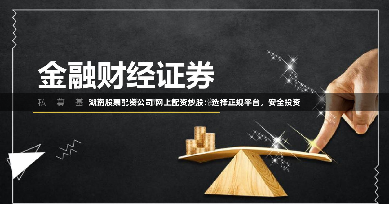 湖南股票配资公司 网上配资炒股:选择正规平台,安全投资