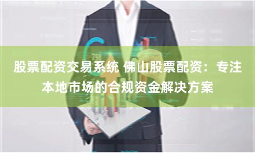 股票配资交易系统 佛山股票配资：专注本地市场的合规资金解决方案