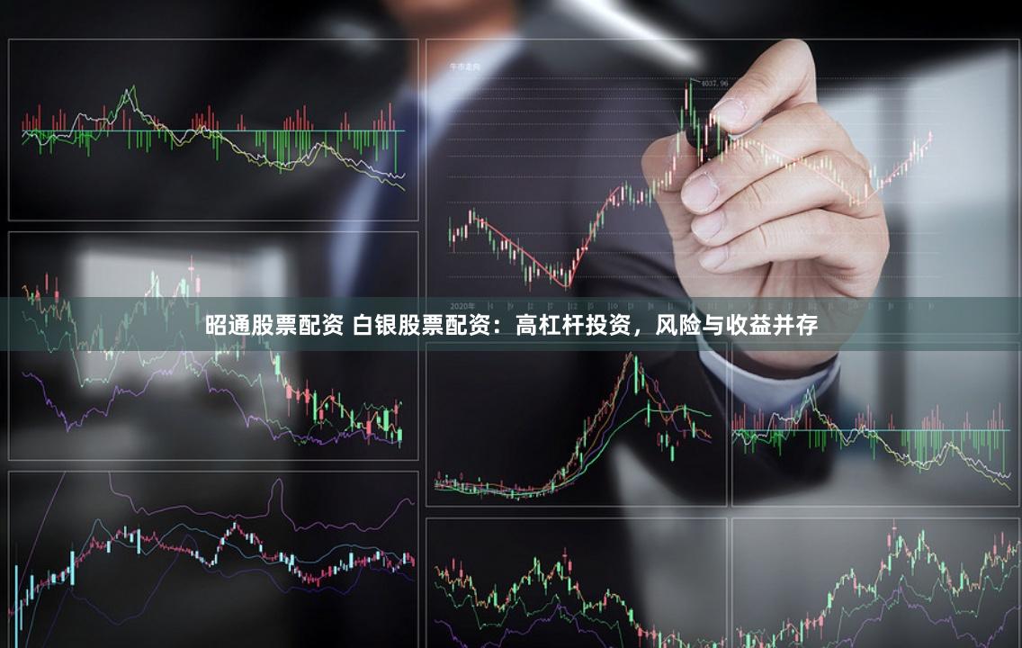 昭通股票配资 白银股票配资：高杠杆投资，风险与收益并存