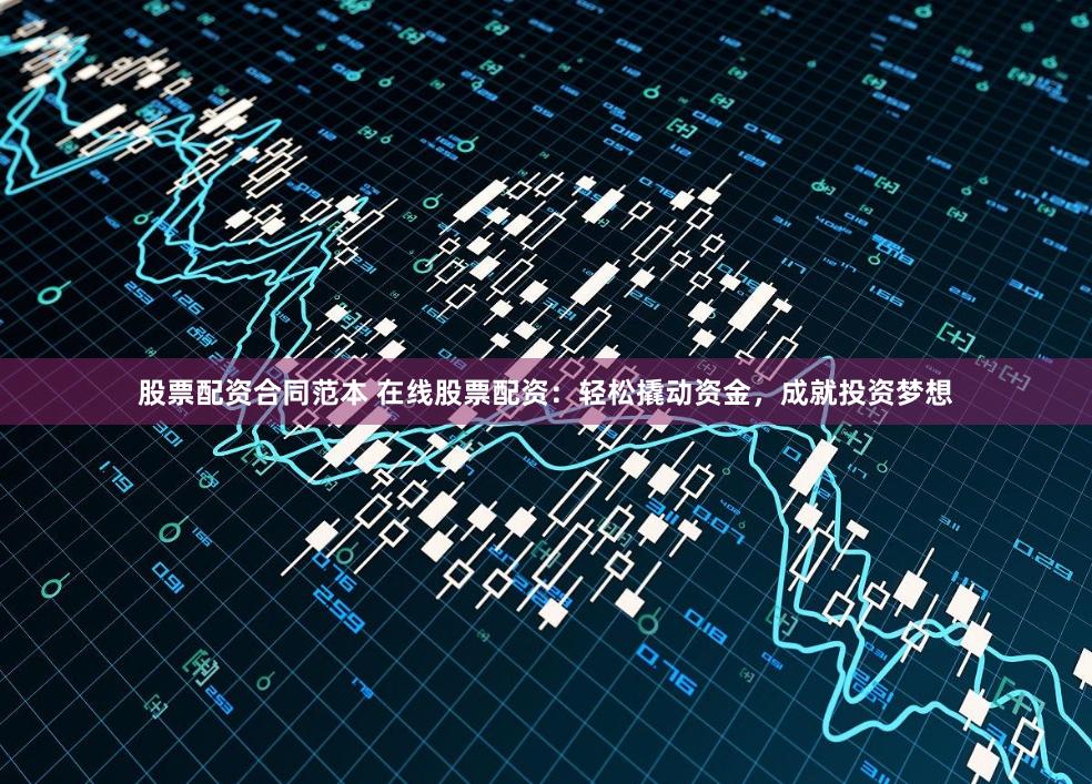 股票配资合同范本 在线股票配资：轻松撬动资金，成就投资梦想