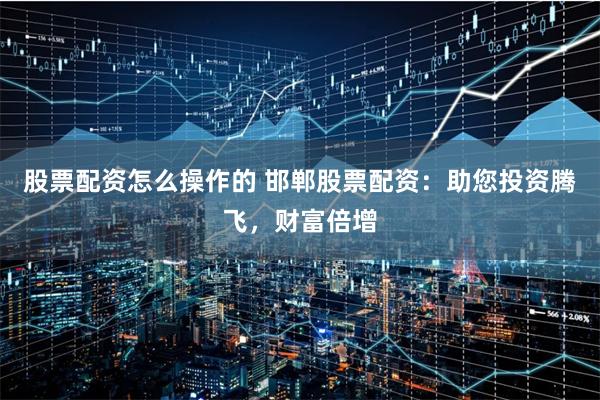 股票配资怎么操作的 邯郸股票配资:助您投资腾飞,财富倍增