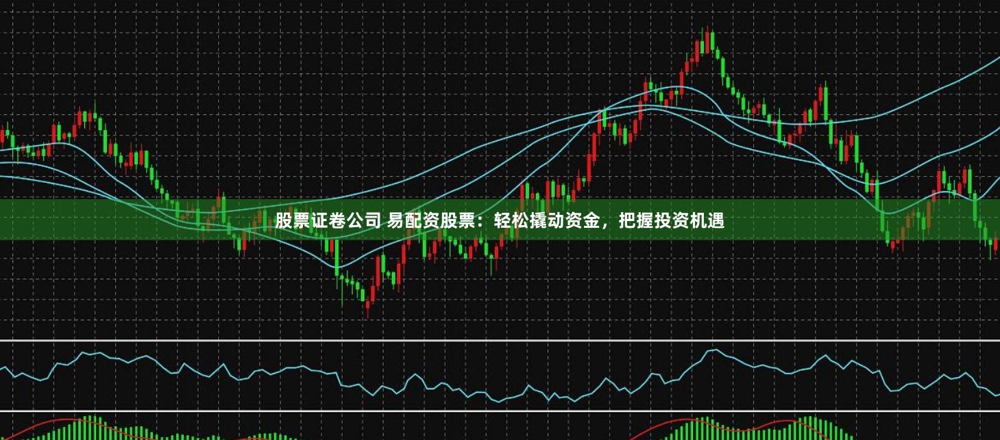 股票证卷公司 易配资股票：轻松撬动资金，把握投资机遇