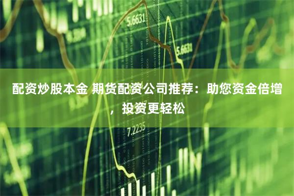 配资炒股本金 期货配资公司推荐:助您资金倍增,投资更轻松