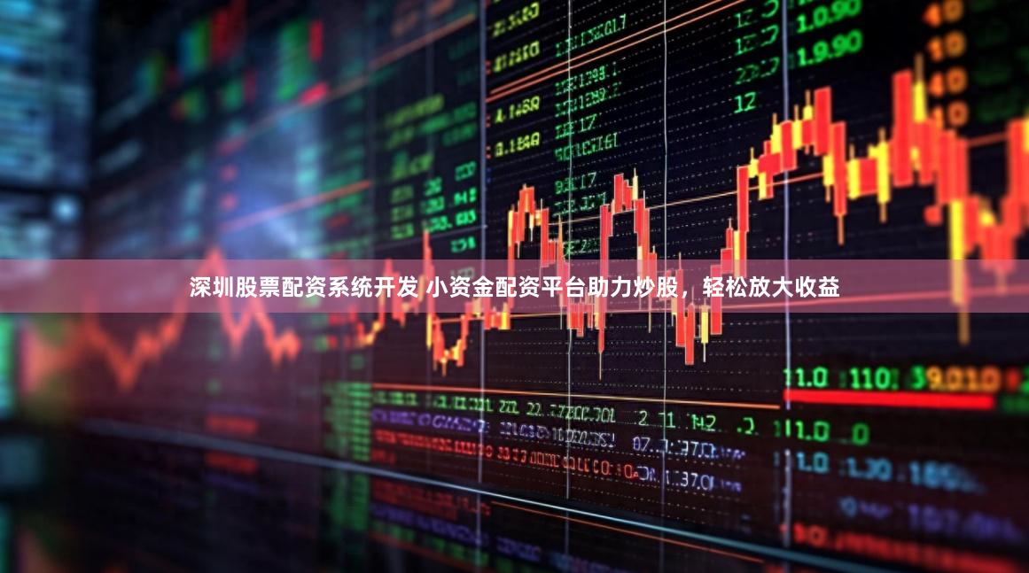 深圳股票配资系统开发 小资金配资平台助力炒股,轻松放大收益