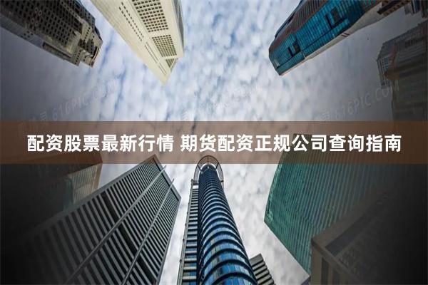 配资股票最新行情 期货配资正规公司查询指南