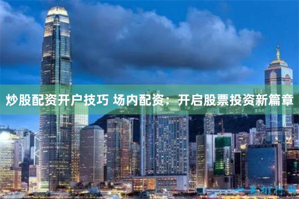 炒股配资开户技巧 场内配资：开启股票投资新篇章