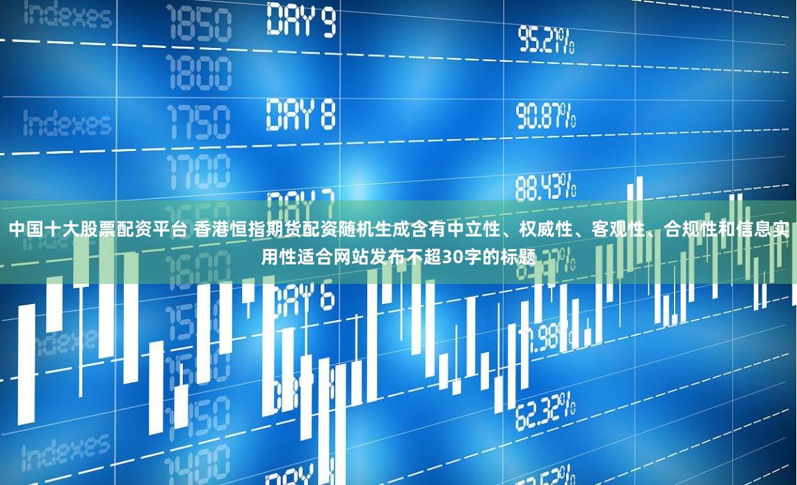 中国十大股票配资平台 香港恒指期货配资随机生成含有中立性、权威性、客观性、合规性和信息实用性适合网站发布不超30字的标题
