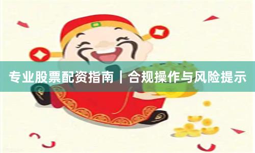 专业股票配资指南｜合规操作与风险提示